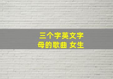 三个字英文字母的歌曲 女生